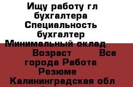 Ищу работу гл. бухгалтера › Специальность ­ бухгалтер › Минимальный оклад ­ 30 000 › Возраст ­ 41 - Все города Работа » Резюме   . Калининградская обл.,Советск г.